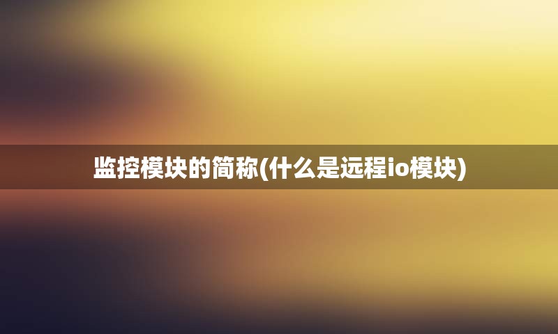 监控模块的简称(什么是远程io模块)