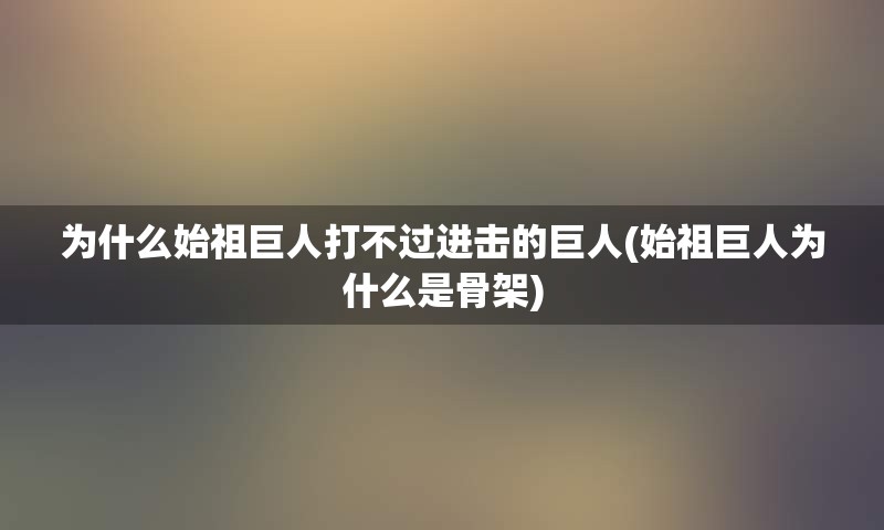 为什么始祖巨人打不过进击的巨人(始祖巨人为什么是骨架)