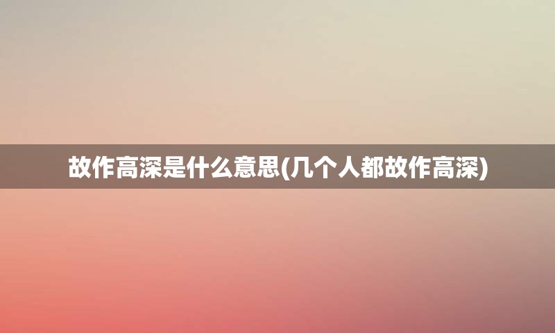 故作高深是什么意思(几个人都故作高深)