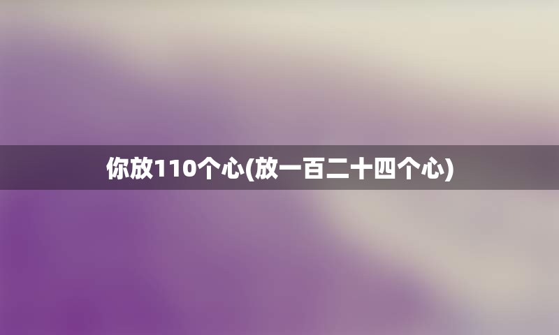 你放110个心(放一百二十四个心)
