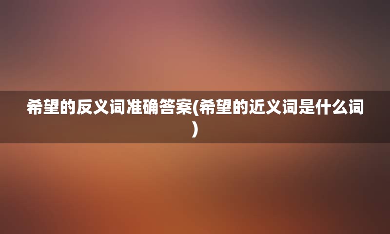 希望的反义词准确答案(希望的近义词是什么词)