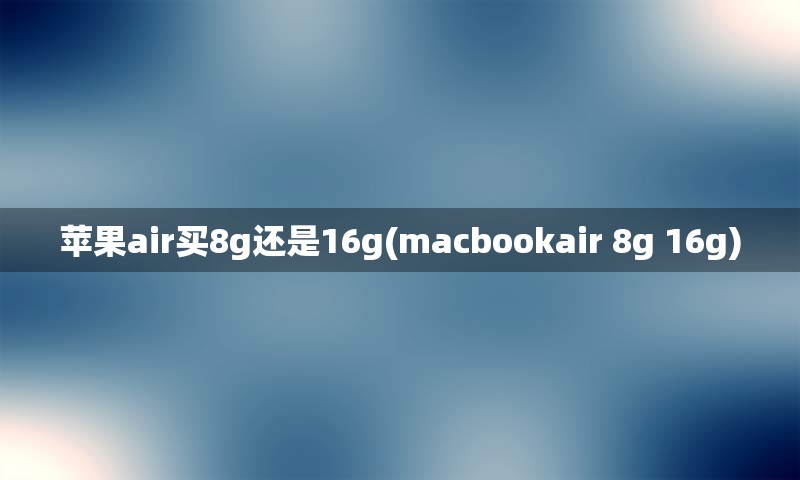 苹果air买8g还是16g(macbookair 8g 16g)