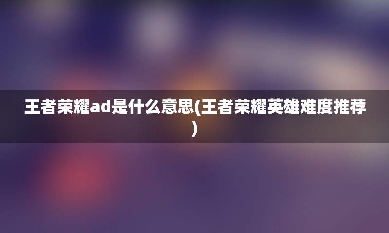 王者荣耀ad是什么意思(王者荣耀英雄难度推荐)