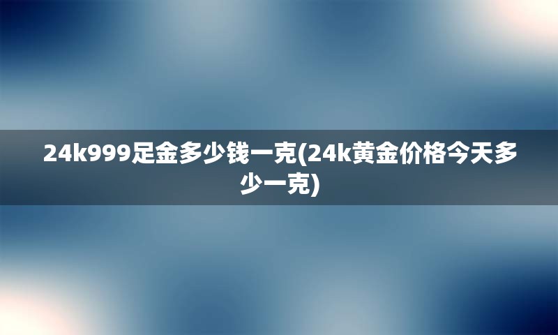 24k999足金多少钱一克(24k黄金价格今天多少一克)