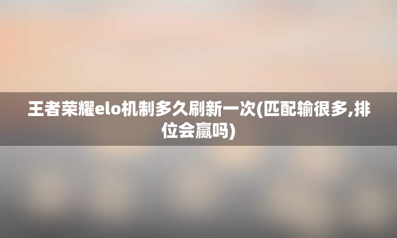 王者荣耀elo机制多久刷新一次(匹配输很多,排位会赢吗)