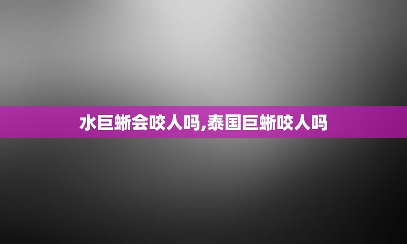 水巨蜥会咬人吗,泰国巨蜥咬人吗