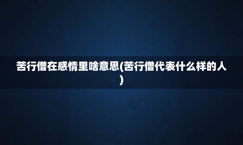 苦行僧在感情里啥意思(苦行僧代表什么样的人)