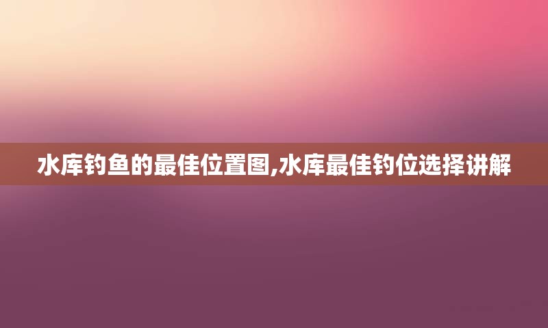 水库钓鱼的最佳位置图,水库最佳钓位选择讲解