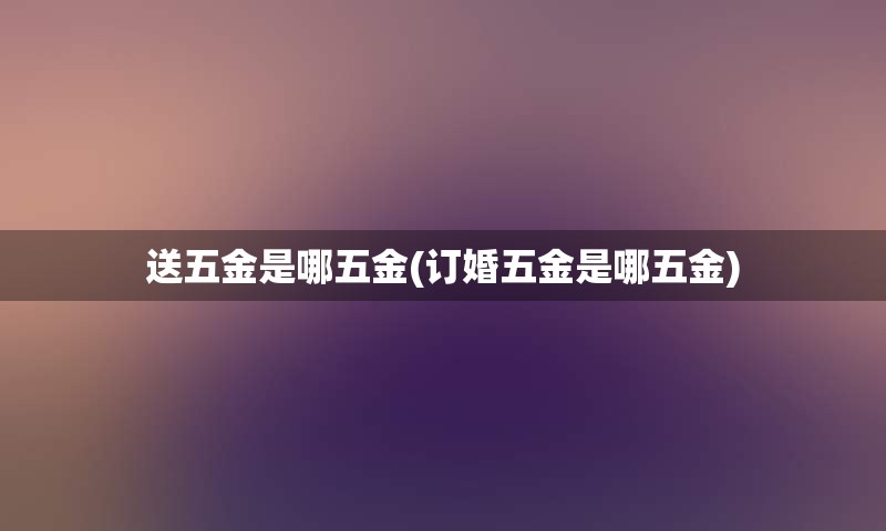 送五金是哪五金(订婚五金是哪五金)