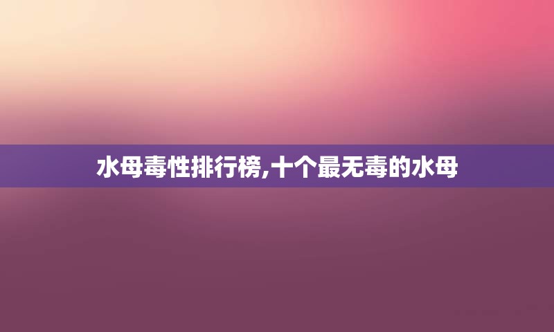 水母毒性排行榜,十个最无毒的水母