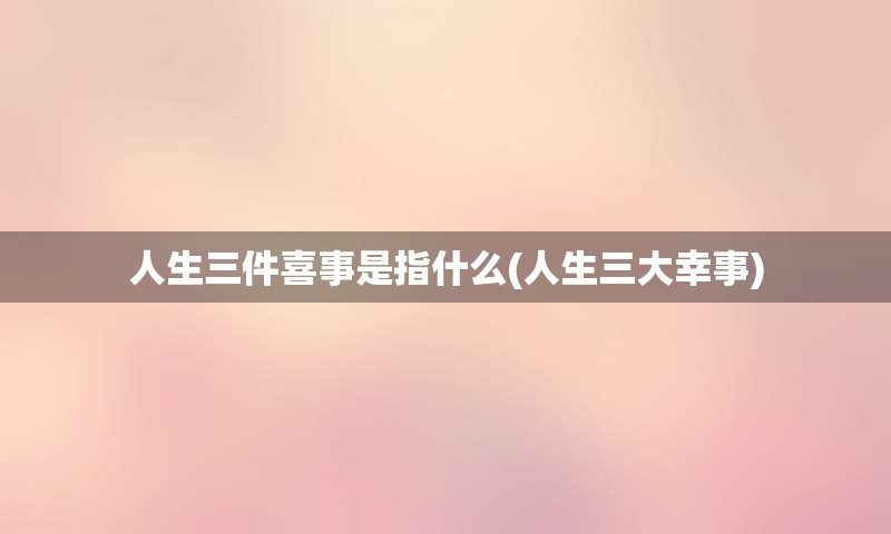 人生三件喜事是指什么(人生三大幸事)