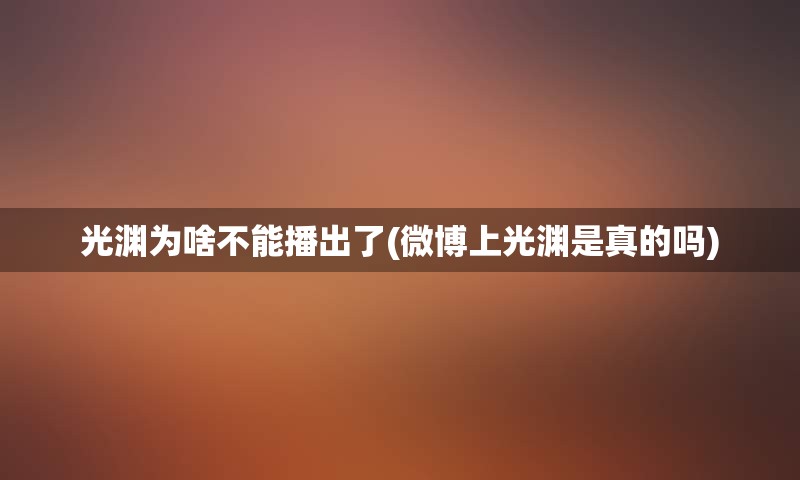 光渊为啥不能播出了(微博上光渊是真的吗)