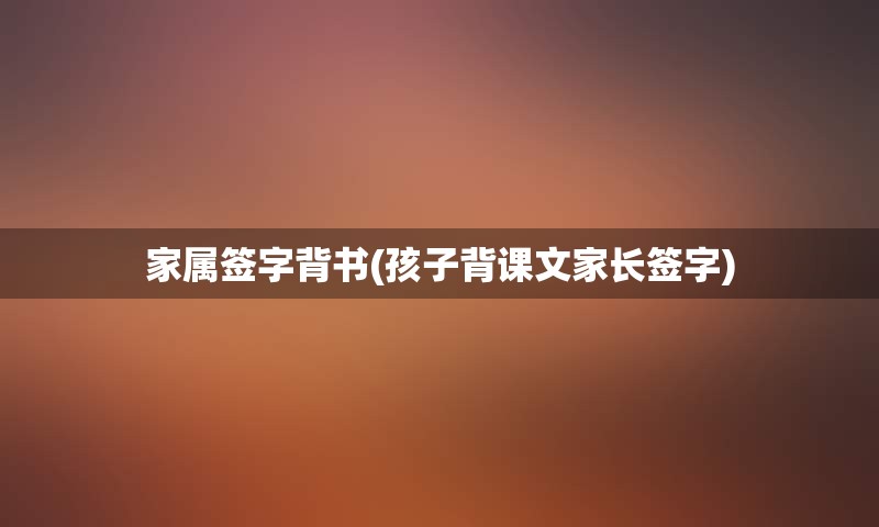 家属签字背书(孩子背课文家长签字)