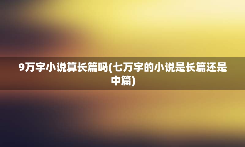 9万字小说算长篇吗(七万字的小说是长篇还是中篇)