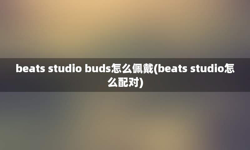 beats studio buds怎么佩戴(beats studio怎么配对)