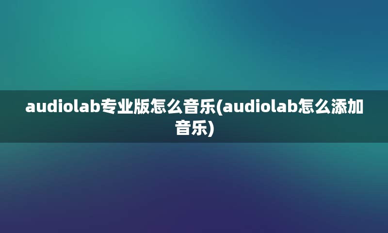 audiolab专业版怎么音乐(audiolab怎么添加音乐)