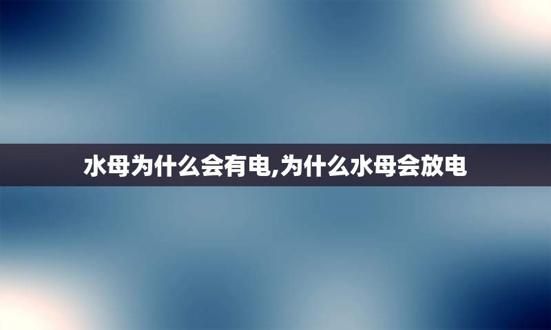 水母为什么会有电,为什么水母会放电