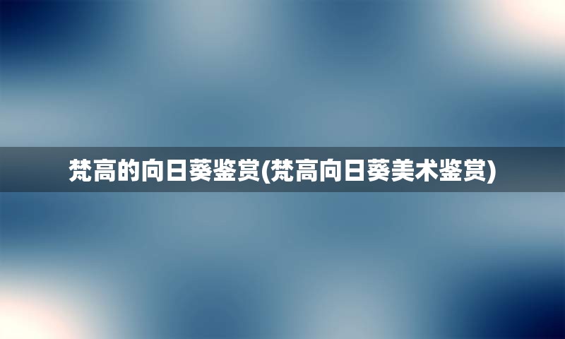 梵高的向日葵鉴赏(梵高向日葵美术鉴赏)