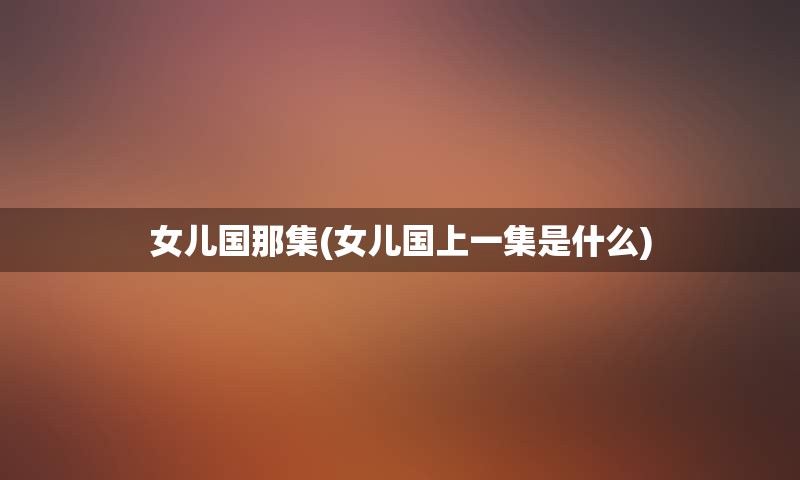 女儿国那集(女儿国上一集是什么)