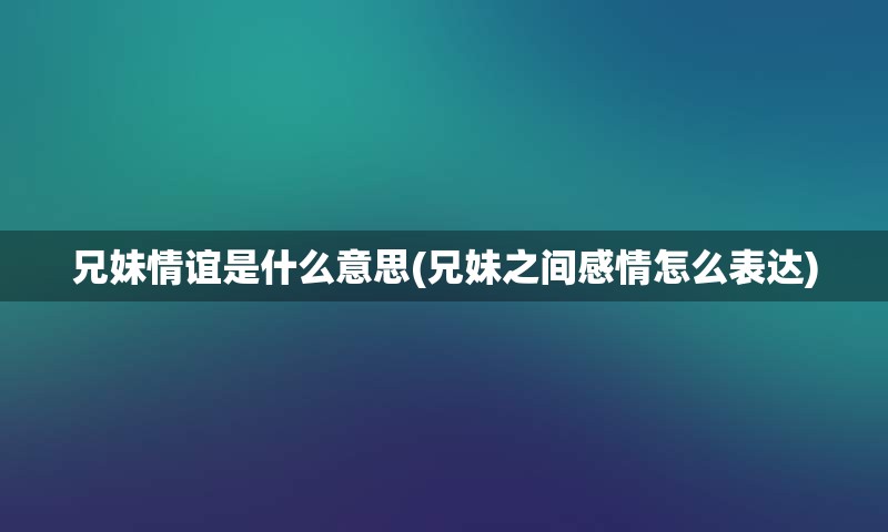 兄妹情谊是什么意思(兄妹之间感情怎么表达)