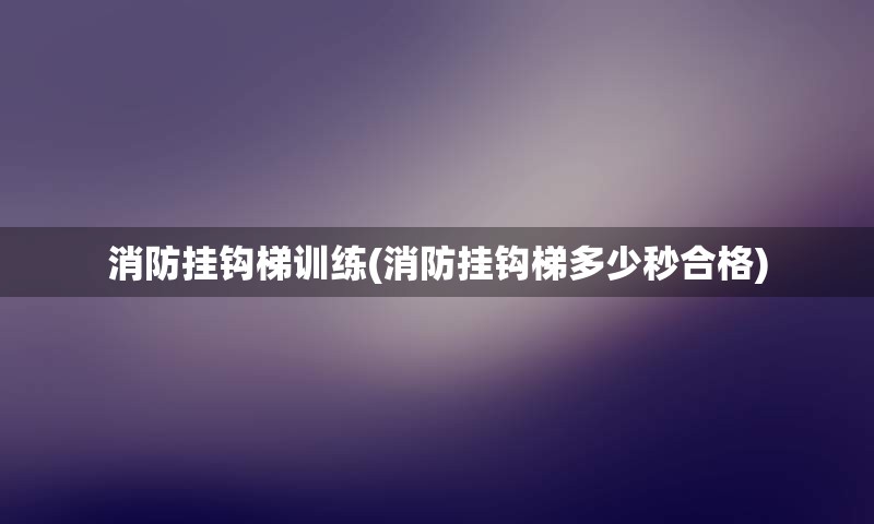 消防挂钩梯训练(消防挂钩梯多少秒合格)