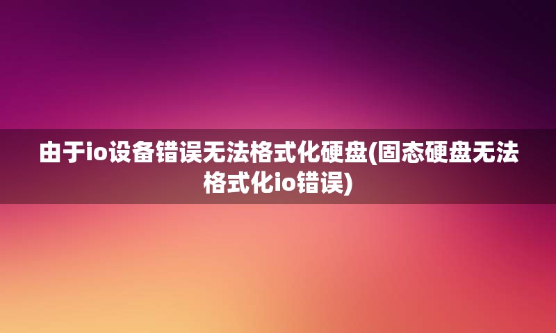 由于io设备错误无法格式化硬盘(固态硬盘无法格式化io错误)