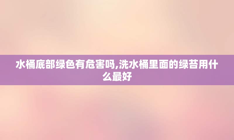 水桶底部绿色有危害吗,洗水桶里面的绿苔用什么最好