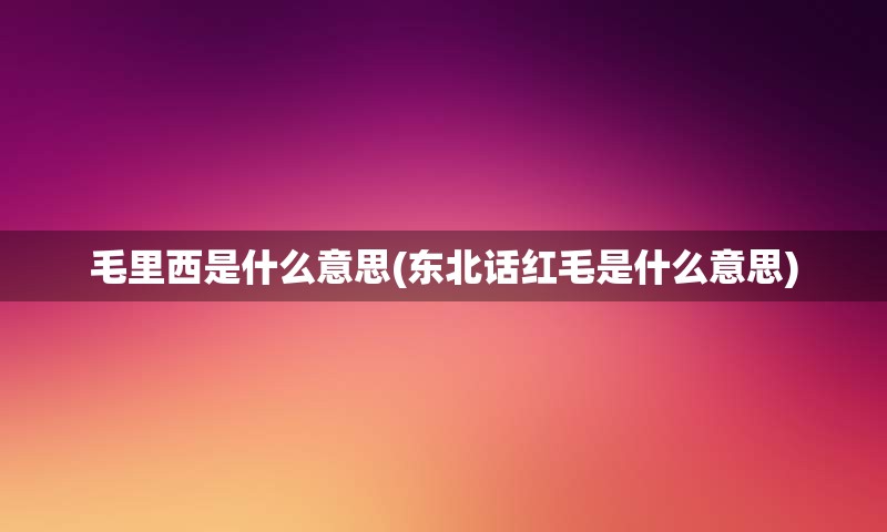 毛里西是什么意思(东北话红毛是什么意思)