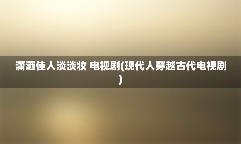 潇洒佳人淡淡妆 电视剧(现代人穿越古代电视剧)