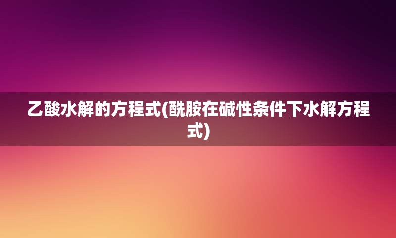 乙酸水解的方程式(酰胺在碱性条件下水解方程式)