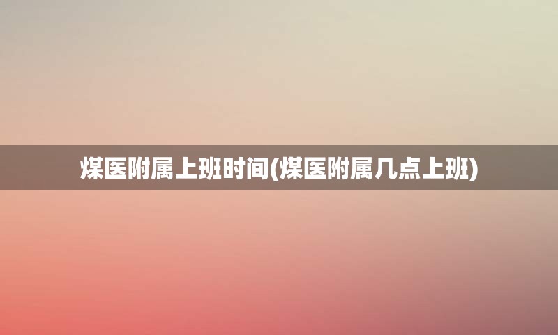 煤医附属上班时间(煤医附属几点上班)
