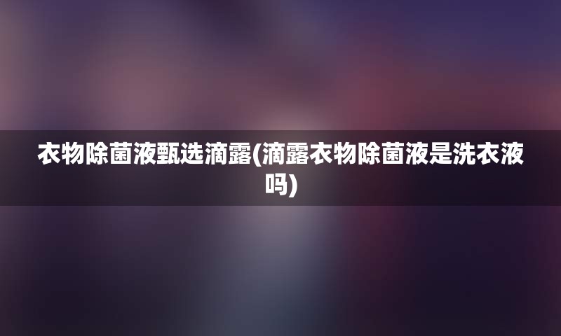 衣物除菌液甄选滴露(滴露衣物除菌液是洗衣液吗)