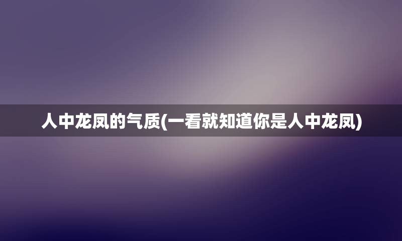 人中龙凤的气质(一看就知道你是人中龙凤)