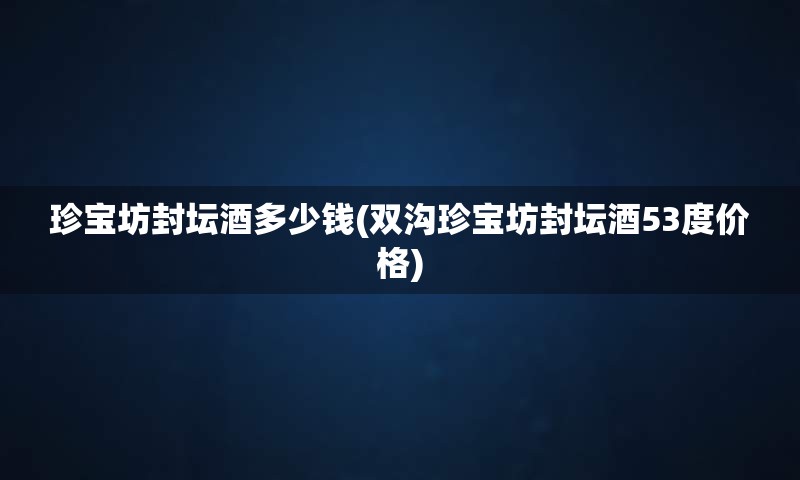 珍宝坊封坛酒多少钱(双沟珍宝坊封坛酒53度价格)