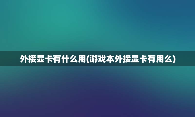 外接显卡有什么用(游戏本外接显卡有用么)