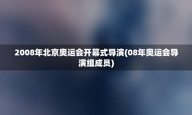 2008年北京奥运会开幕式导演(08年奥运会导演组成员)