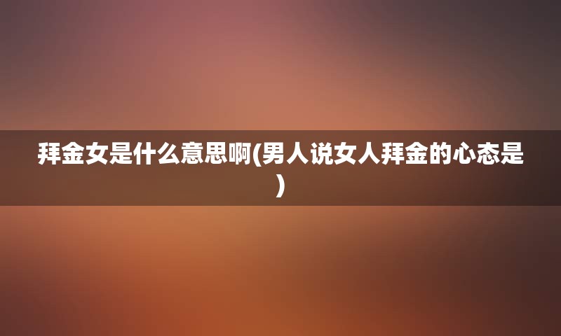 拜金女是什么意思啊(男人说女人拜金的心态是)