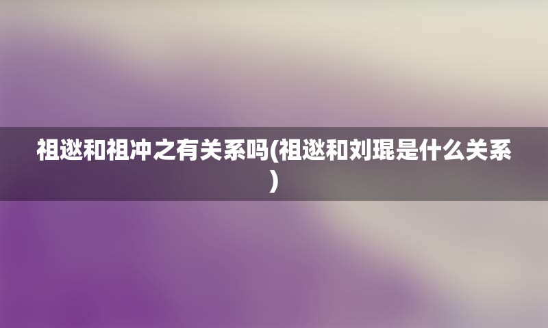 祖逖和祖冲之有关系吗(祖逖和刘琨是什么关系)