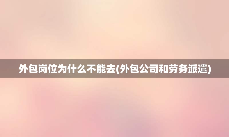外包岗位为什么不能去(外包公司和劳务派遣)