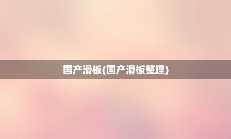 国产滑板(国产滑板整理)