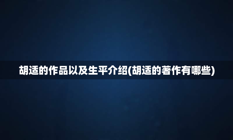 胡适的作品以及生平介绍(胡适的著作有哪些)