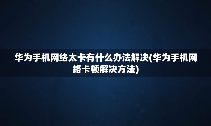华为手机网络太卡有什么办法解决(华为手机网络卡顿解决方法)