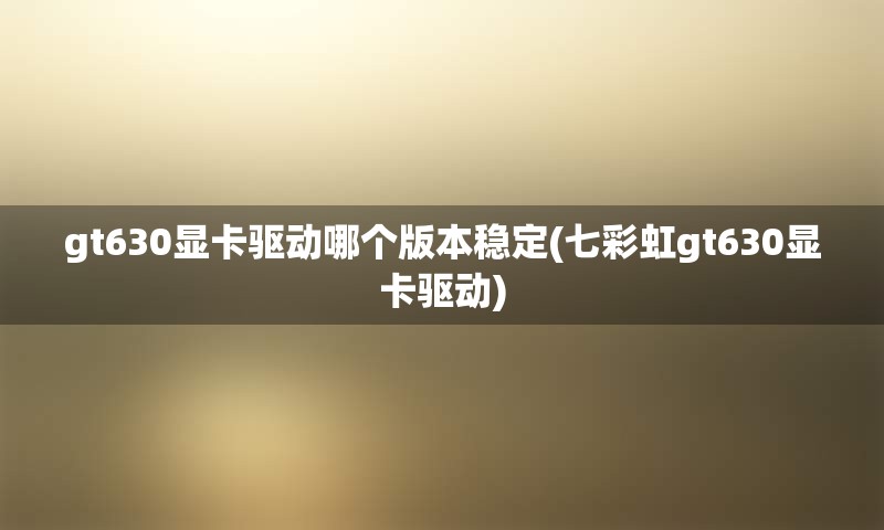 gt630显卡驱动哪个版本稳定(七彩虹gt630显卡驱动)