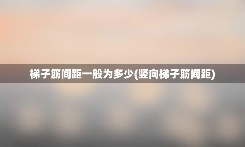 梯子筋间距一般为多少(竖向梯子筋间距)