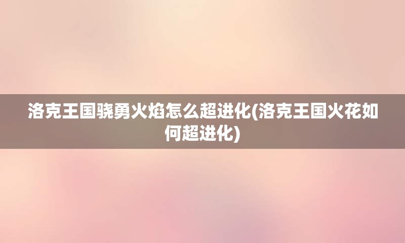 洛克王国骁勇火焰怎么超进化(洛克王国火花如何超进化)