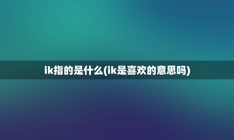 ik指的是什么(ik是喜欢的意思吗)