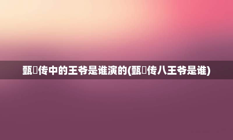甄嬛传中的王爷是谁演的(甄嬛传八王爷是谁)