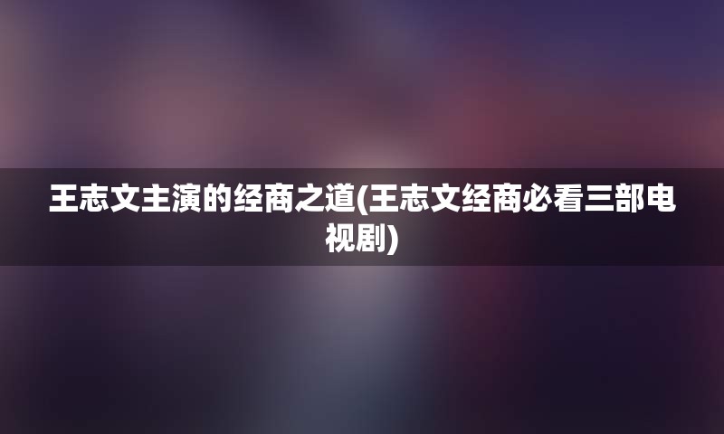 王志文主演的经商之道(王志文经商必看三部电视剧)