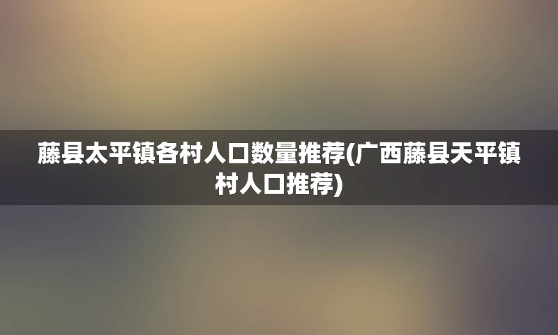 藤县太平镇各村人口数量推荐(广西藤县天平镇村人口推荐)