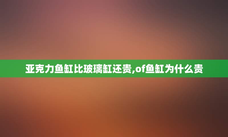 亚克力鱼缸比玻璃缸还贵,of鱼缸为什么贵